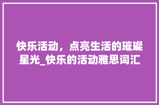 快乐活动，点亮生活的璀璨星光_快乐的活动雅思词汇积累