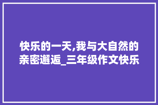 快乐的一天,我与大自然的亲密邂逅_三年级作文快乐的一天 报告写作