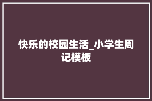 快乐的校园生活_小学生周记模板 商业文案