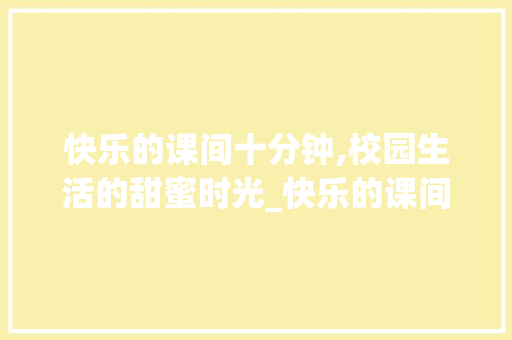 快乐的课间十分钟,校园生活的甜蜜时光_快乐的课间十分钟写一段话 写作社区