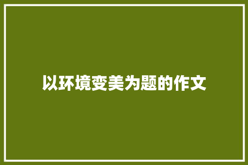 以环境变美为题的作文 报告写作