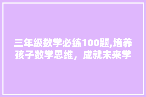 三年级数学必练100题,培养孩子数学思维，成就未来学霸之路 报告写作