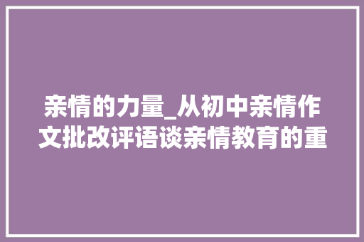 亲情的力量_从初中亲情作文批改评语谈亲情教育的重要性_初中亲情作文批改评语
