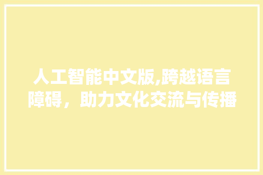 人工智能中文版,跨越语言障碍，助力文化交流与传播_人工智能中文版