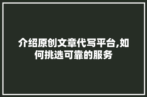 介绍原创文章代写平台,如何挑选可靠的服务