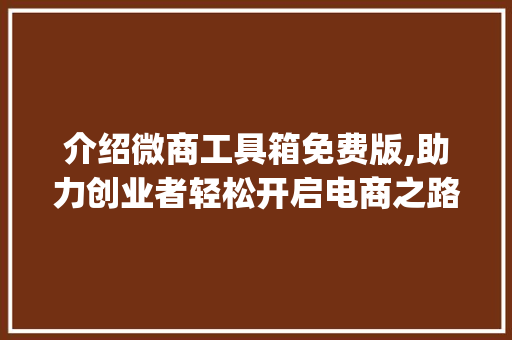 介绍微商工具箱免费版,助力创业者轻松开启电商之路_微商工具箱免费版