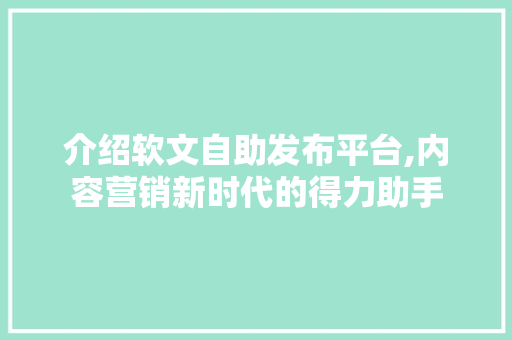 介绍软文自助发布平台,内容营销新时代的得力助手