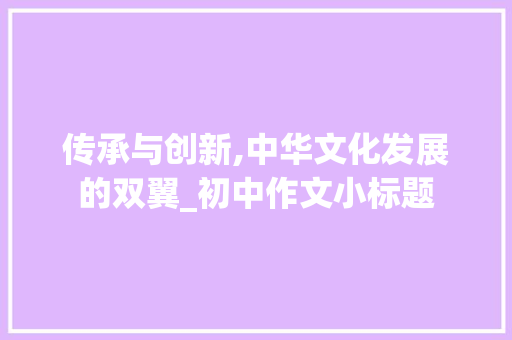 传承与创新,中华文化发展的双翼_初中作文小标题