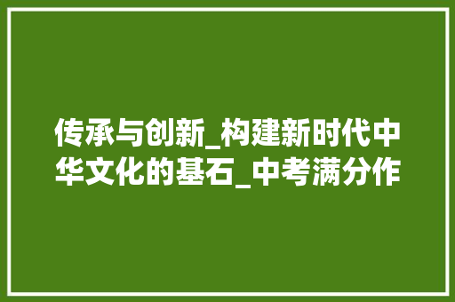 传承与创新_构建新时代中华文化的基石_中考满分作文加批注和总批