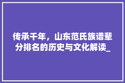 传承千年，山东范氏族谱辈分排名的历史与文化解读_山东范氏族谱辈分排名
