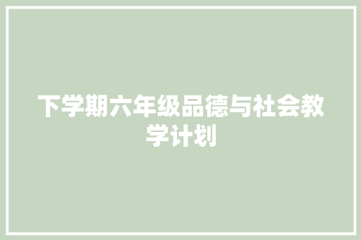 下学期六年级品德与社会教学计划 报告写作