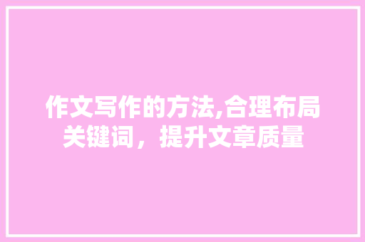 作文写作的方法,合理布局关键词，提升文章质量