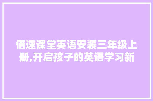 倍速课堂英语安装三年级上册,开启孩子的英语学习新篇章