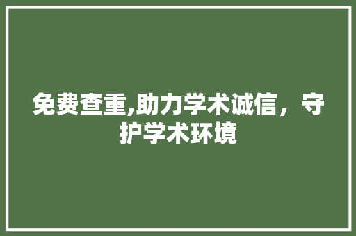 免费查重,助力学术诚信，守护学术环境