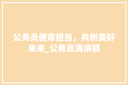 公务员使命担当，共创美好未来_公务员演讲稿 词汇积累