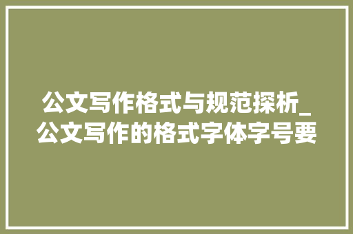 公文写作格式与规范探析_公文写作的格式字体字号要求