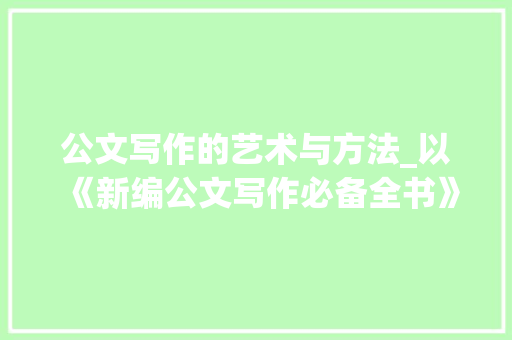 公文写作的艺术与方法_以《新编公文写作必备全书》为例_新编公文写作必备全书pdf