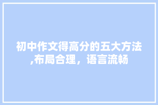 初中作文得高分的五大方法,布局合理，语言流畅