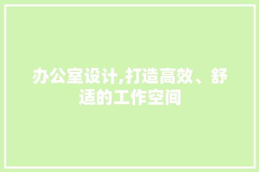 办公室设计,打造高效、舒适的工作空间 词汇积累