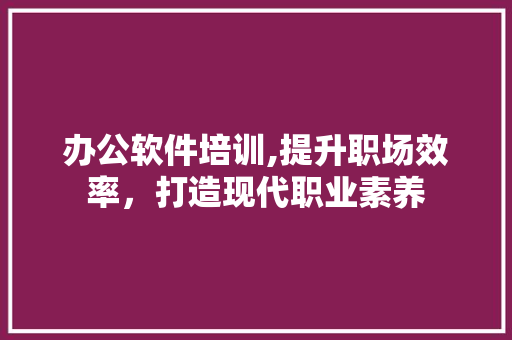 办公软件培训,提升职场效率，打造现代职业素养 词汇积累