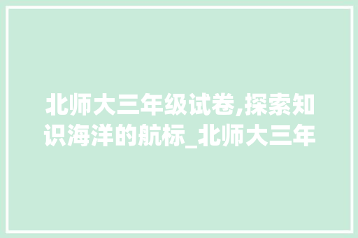 北师大三年级试卷,探索知识海洋的航标_北师大三年级试卷电子版免费