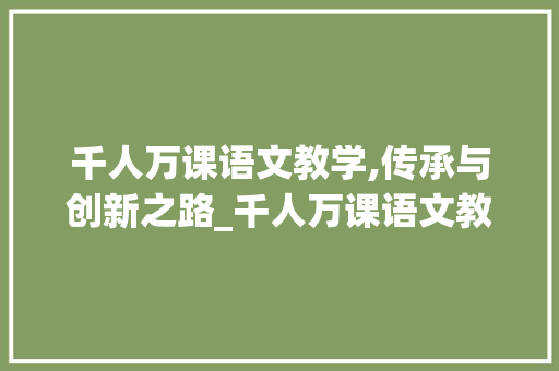 千人万课语文教学,传承与创新之路_千人万课语文教学