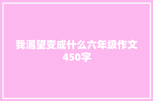 我渴望变成什么六年级作文450字 简历模板