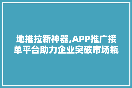 地推拉新神器,APP推广接单平台助力企业突破市场瓶颈 报告写作