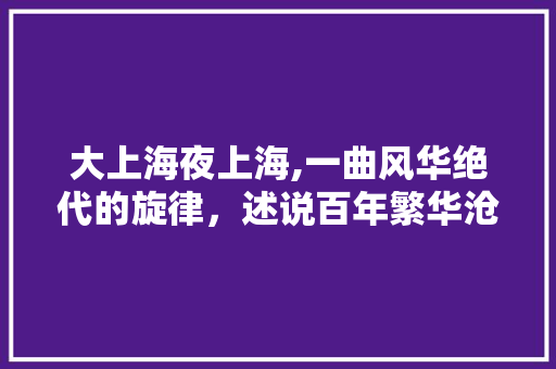 大上海夜上海,一曲风华绝代的旋律，述说百年繁华沧桑
