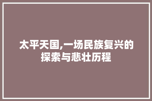 太平天国,一场民族复兴的探索与悲壮历程