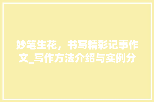 妙笔生花，书写精彩记事作文_写作方法介绍与实例分享