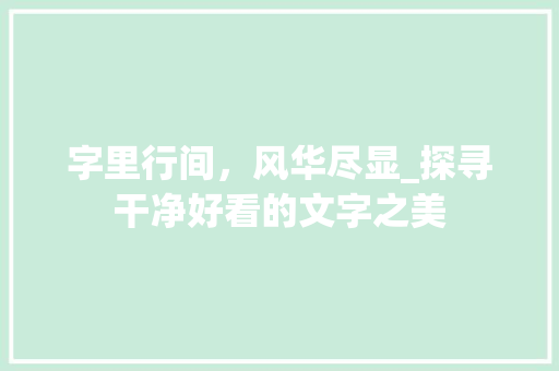 字里行间，风华尽显_探寻干净好看的文字之美 报告写作