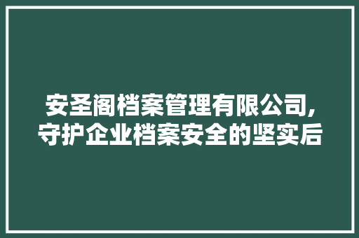安圣阁档案管理有限公司,守护企业档案安全的坚实后盾