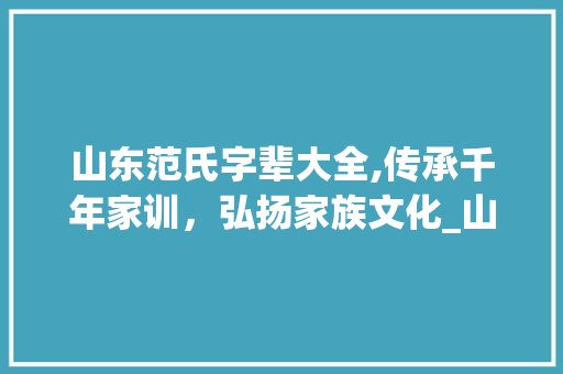 山东范氏字辈大全,传承千年家训，弘扬家族文化_山东范氏字辈大全 报告写作