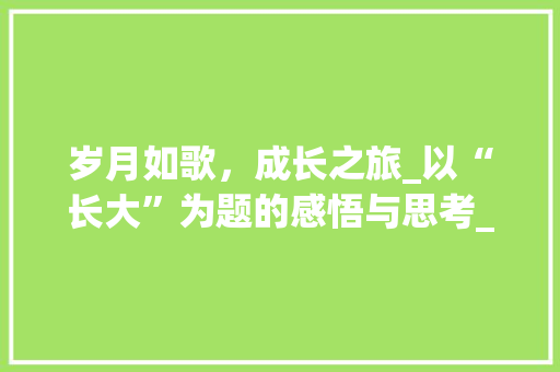 岁月如歌，成长之旅_以“长大”为题的感悟与思考_长大的作文600字