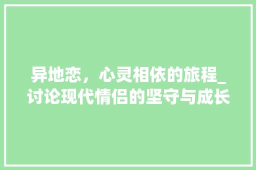 异地恋，心灵相依的旅程_讨论现代情侣的坚守与成长