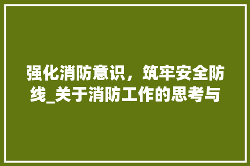 强化消防意识，筑牢安全防线_关于消防工作的思考与方法_消防类公文写作要求
