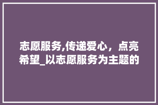 志愿服务,传递爱心，点亮希望_以志愿服务为主题的征文