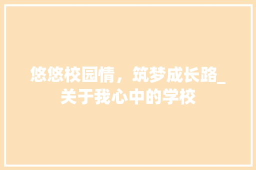 悠悠校园情，筑梦成长路_关于我心中的学校