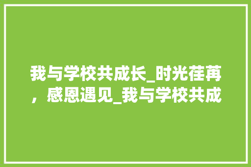我与学校共成长_时光荏苒，感恩遇见_我与学校共成长征文 写作技巧