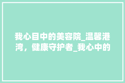 我心目中的美容院_温馨港湾，健康守护者_我心中的美容院演讲稿