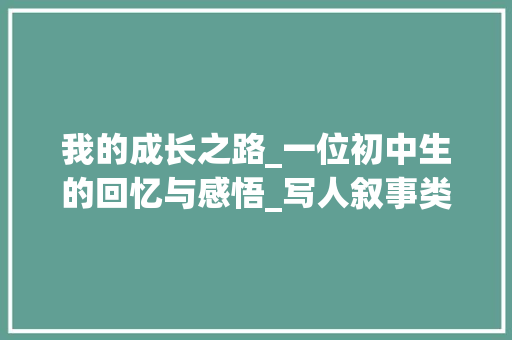我的成长之路_一位初中生的回忆与感悟_写人叙事类作文600字初中