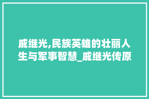 戚继光,民族英雄的壮丽人生与军事智慧_戚继光传原文及翻译