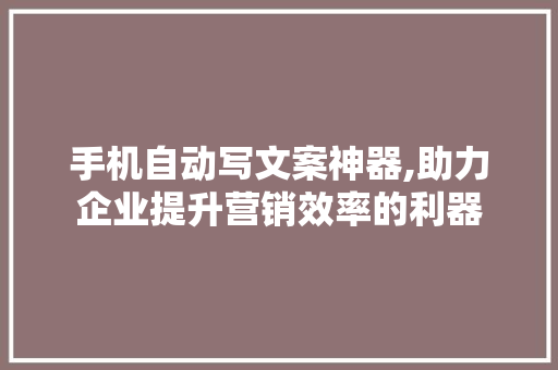 手机自动写文案神器,助力企业提升营销效率的利器