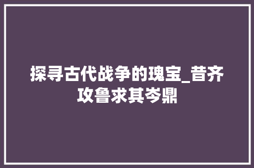 探寻古代战争的瑰宝_昔齐攻鲁求其岑鼎