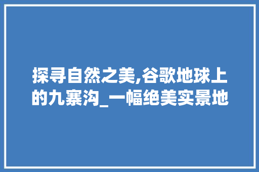 探寻自然之美,谷歌地球上的九寨沟_一幅绝美实景地图_哪个实景地图看的最清楚