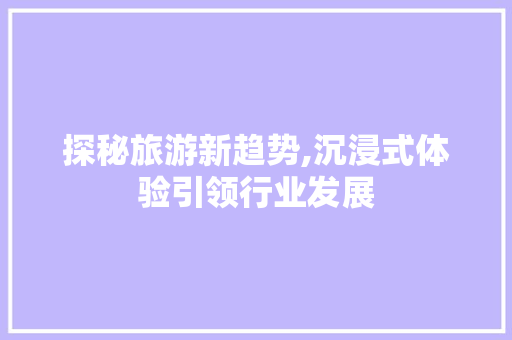 探秘旅游新趋势,沉浸式体验引领行业发展