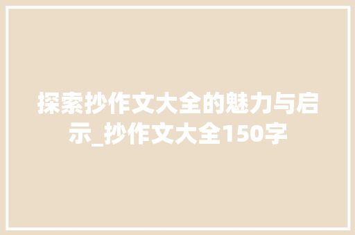 探索抄作文大全的魅力与启示_抄作文大全150字