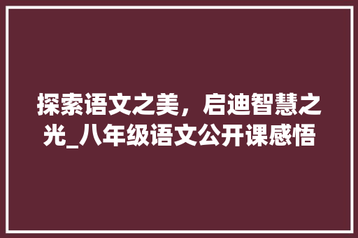 探索语文之美，启迪智慧之光_八年级语文公开课感悟_八年级语文公开课