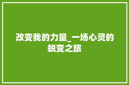 改变我的力量_一场心灵的蜕变之旅 写作素材